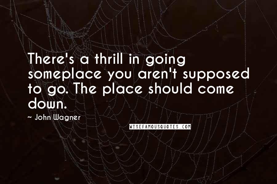 John Wagner quotes: There's a thrill in going someplace you aren't supposed to go. The place should come down.