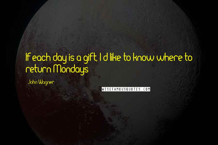 John Wagner quotes: If each day is a gift, I'd like to know where to return Mondays!