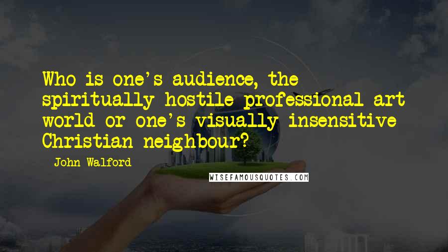 John Walford quotes: Who is one's audience, the spiritually hostile professional art world or one's visually insensitive Christian neighbour? John Walford quotes: Who is one's audience, the spiritually hostile professional art world or one's visually insensitive Christian neighbour?