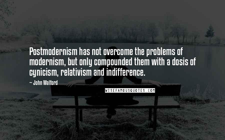 John Walford quotes: Postmodernism has not overcome the problems of modernism, but only compounded them with a dosis of cynicism, relativism and indifference.