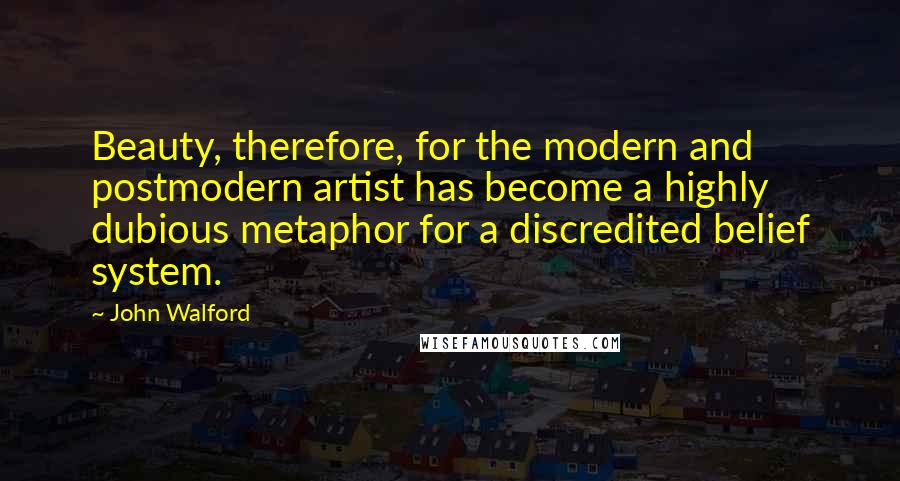 John Walford quotes: Beauty, therefore, for the modern and postmodern artist has become a highly dubious metaphor for a discredited belief system.