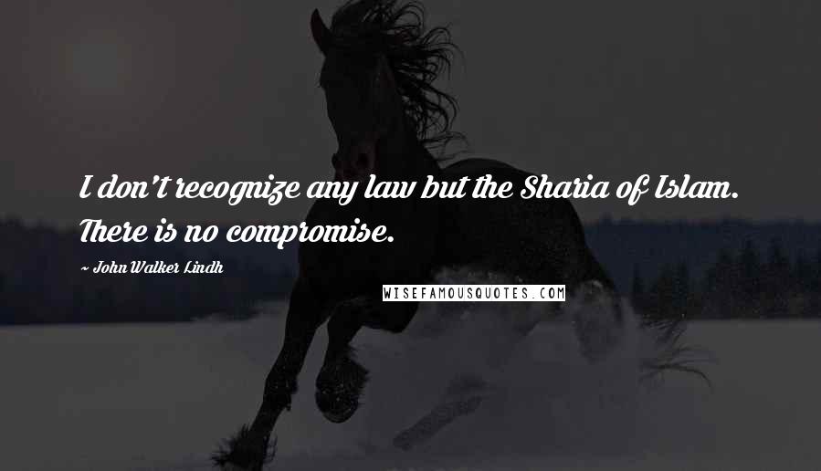 John Walker Lindh quotes: I don't recognize any law but the Sharia of Islam. There is no compromise.