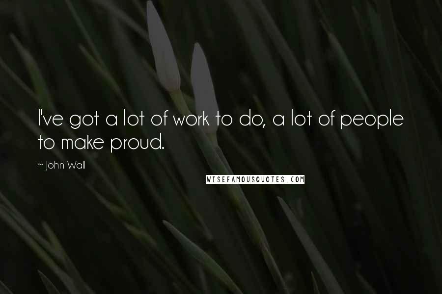 John Wall quotes: I've got a lot of work to do, a lot of people to make proud. John Wall quotes: I've got a lot of work to do, a lot of people to make proud.