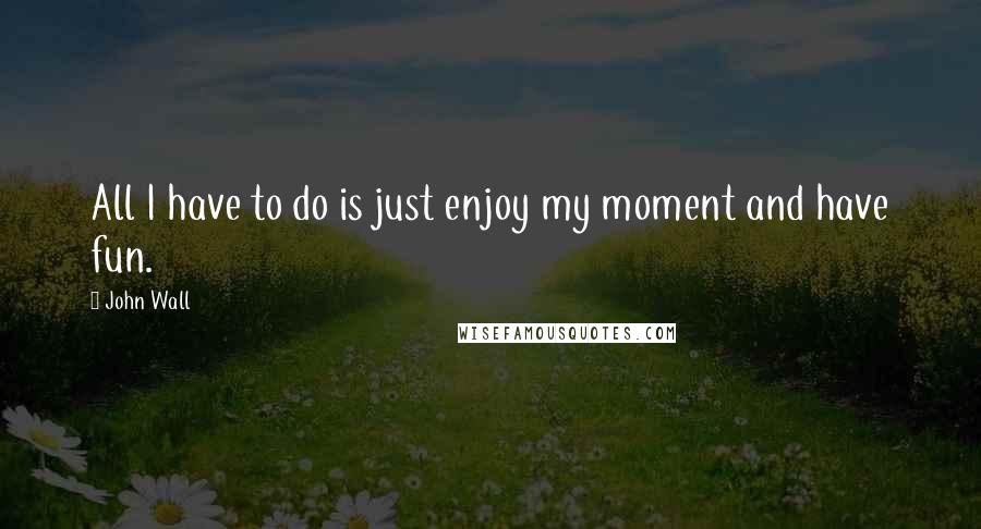 John Wall quotes: All I have to do is just enjoy my moment and have fun. John Wall quotes: All I have to do is just enjoy my moment and have fun.