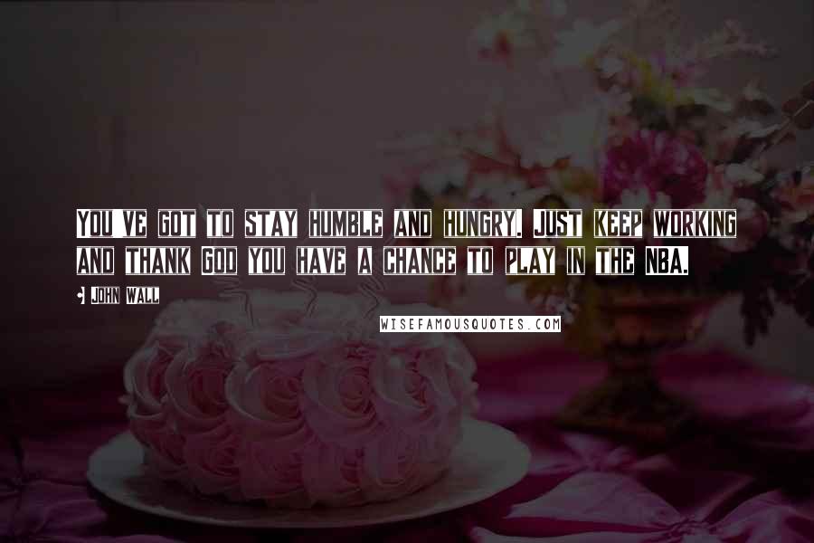 John Wall quotes: You've got to stay humble and hungry. Just keep working and thank God you have a chance to play in the NBA.