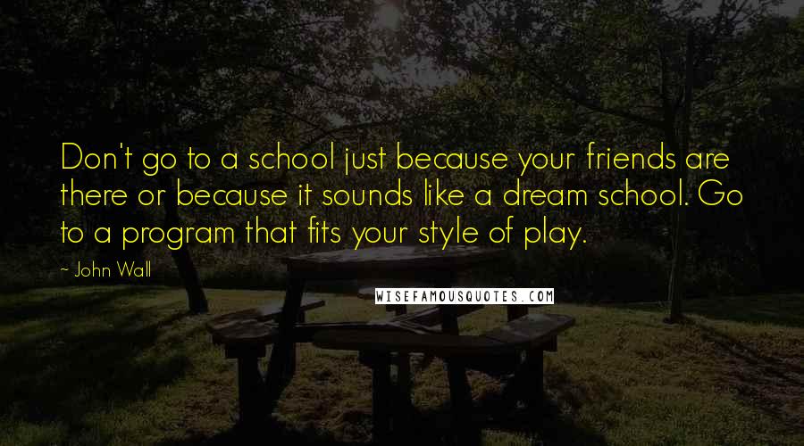 John Wall quotes: Don't go to a school just because your friends are there or because it sounds like a dream school. Go to a program that fits your style of play.
