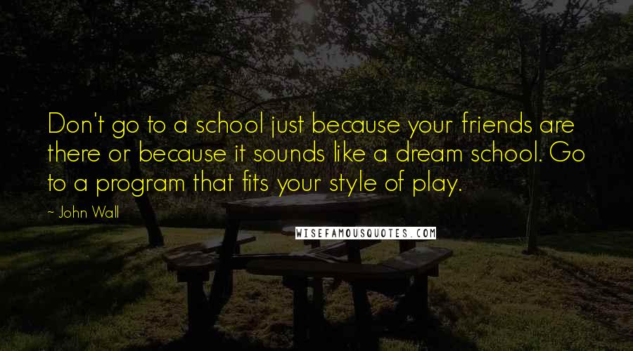 John Wall quotes: Don't go to a school just because your friends are there or because it sounds like a dream school. Go to a program that fits your style of play. John Wall quotes: Don't go to a school just because your friends are there or because it sounds like a dream school. Go to a program that fits your style of play.