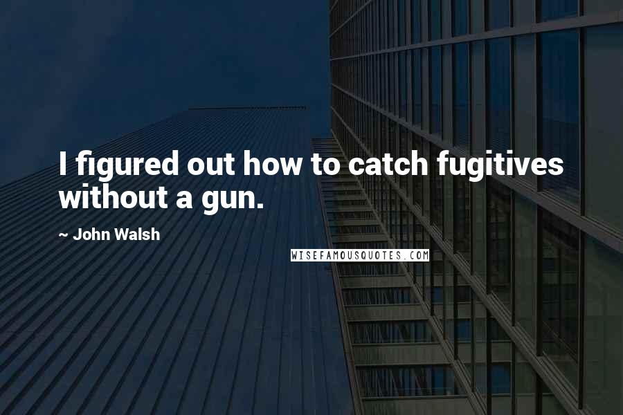 John Walsh quotes: I figured out how to catch fugitives without a gun.