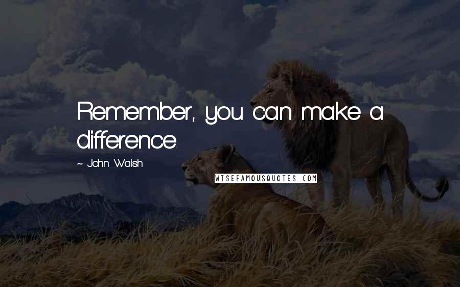 John Walsh quotes: Remember, you can make a difference.