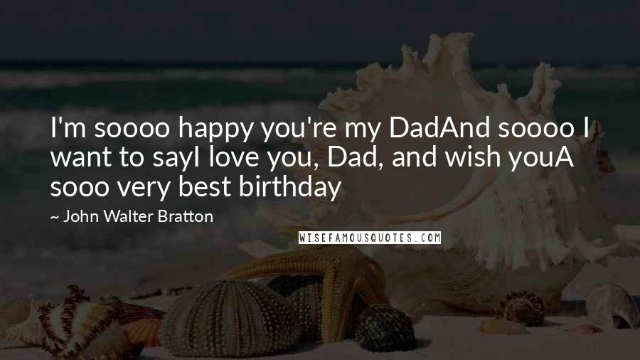 John Walter Bratton quotes: I'm soooo happy you're my DadAnd soooo I want to sayI love you, Dad, and wish youA sooo very best birthday