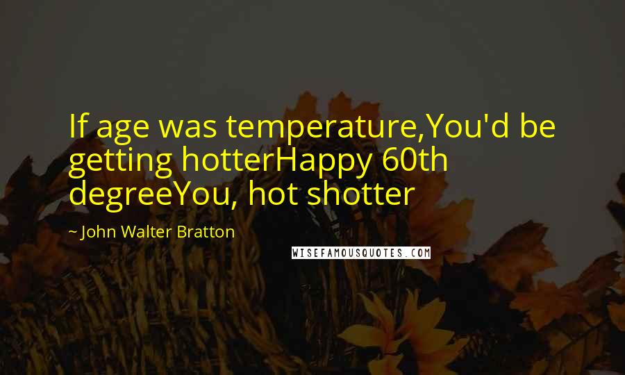 John Walter Bratton quotes: If age was temperature,You'd be getting hotterHappy 60th degreeYou, hot shotter