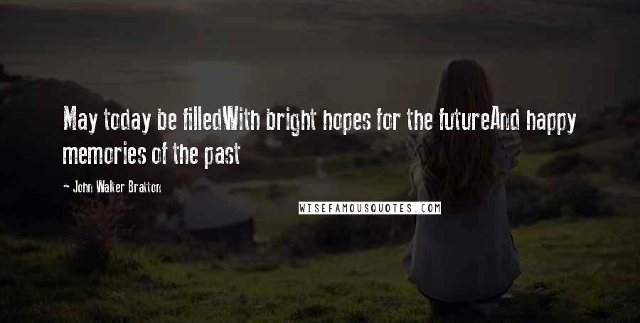 John Walter Bratton quotes: May today be filledWith bright hopes for the futureAnd happy memories of the past