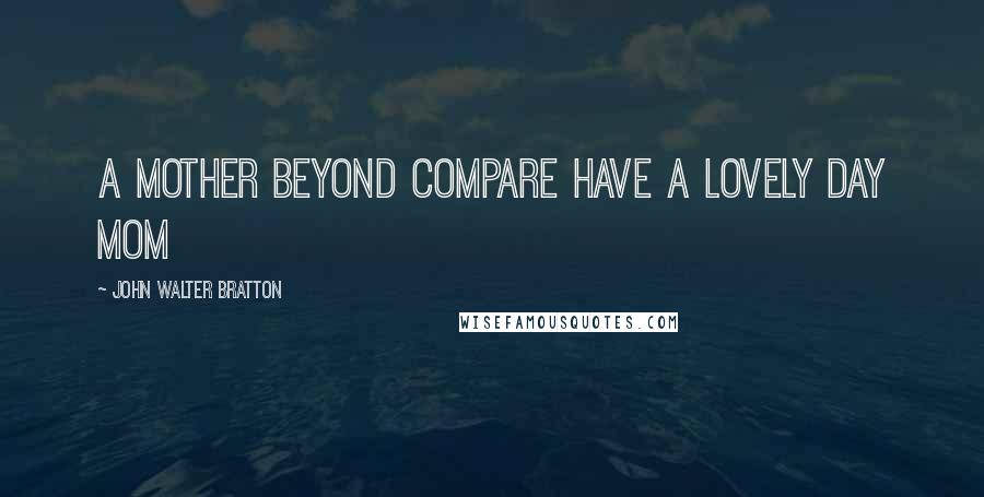 John Walter Bratton quotes: A mother beyond compare Have a lovely day Mom