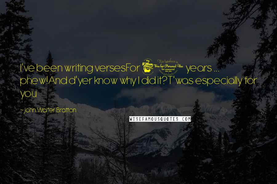 John Walter Bratton quotes: I've been writing versesFor 60 years ... phew!And d'yer know why I did it?T'was especially for you