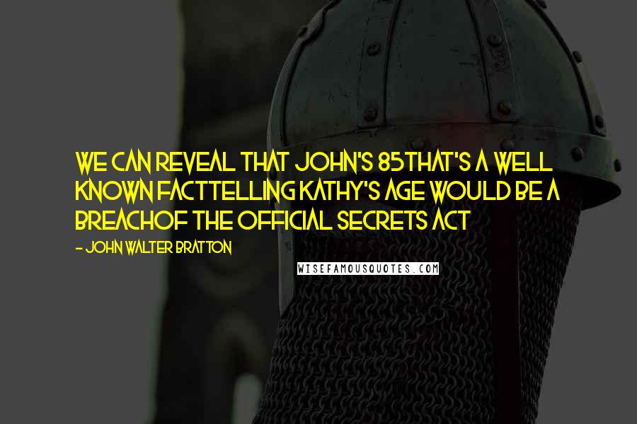 John Walter Bratton quotes: We can reveal that John's 85That's a well known factTelling Kathy's age would be a breachOf the Official Secrets Act John Walter Bratton quotes: We can reveal that John's 85That's a well known factTelling Kathy's age would be a breachOf the Official Secrets Act
