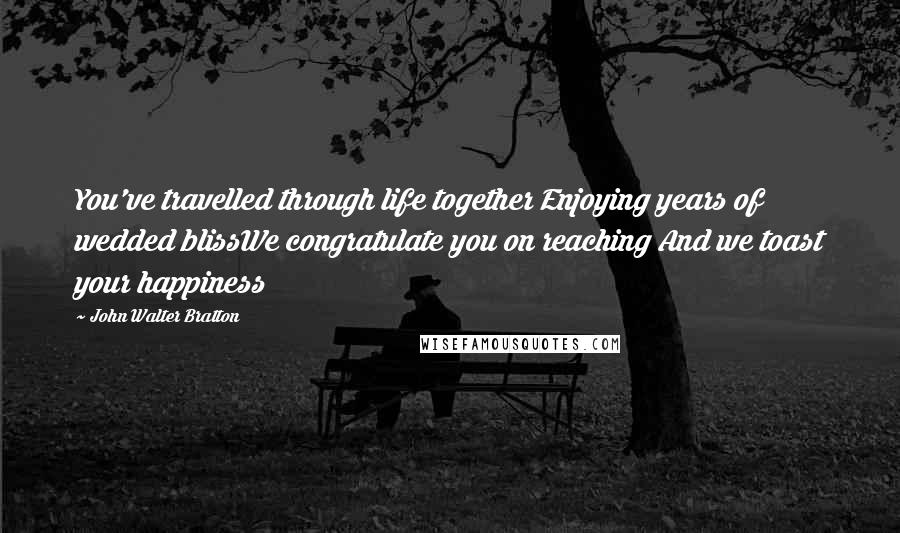 John Walter Bratton quotes: You've travelled through life together Enjoying years of wedded blissWe congratulate you on reaching And we toast your happiness