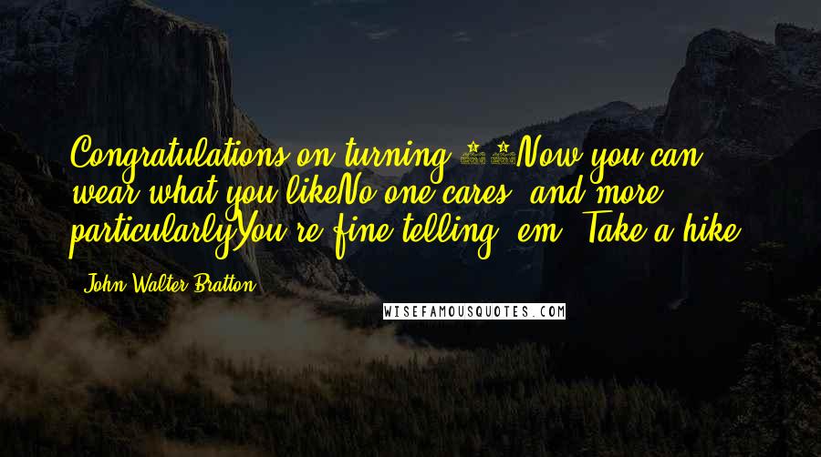 John Walter Bratton quotes: Congratulations on turning 60Now you can wear what you likeNo one cares, and more particularlyYou're fine telling 'em 'Take a hike' John Walter Bratton quotes: Congratulations on turning 60Now you can wear what you likeNo one cares, and more particularlyYou're fine telling 'em 'Take a hike'