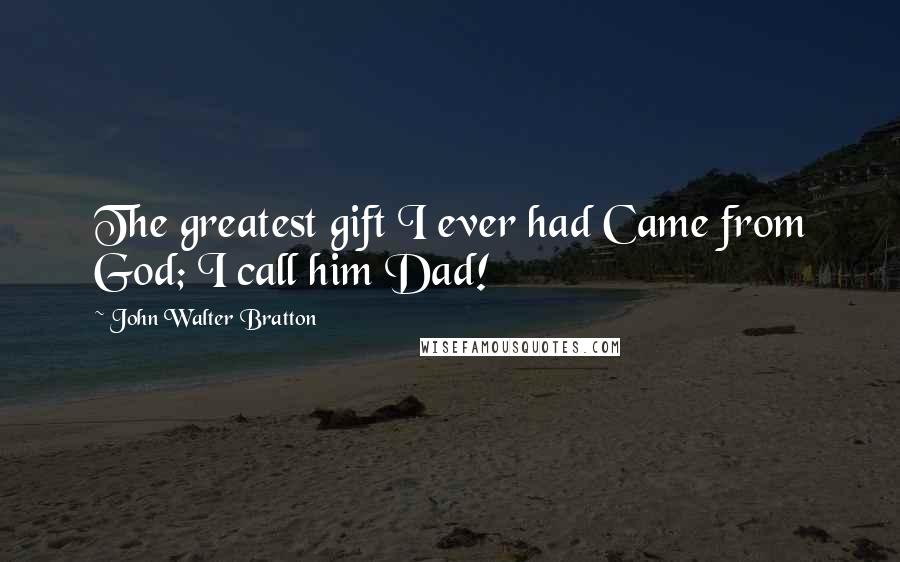 John Walter Bratton quotes: The greatest gift I ever had Came from God; I call him Dad!