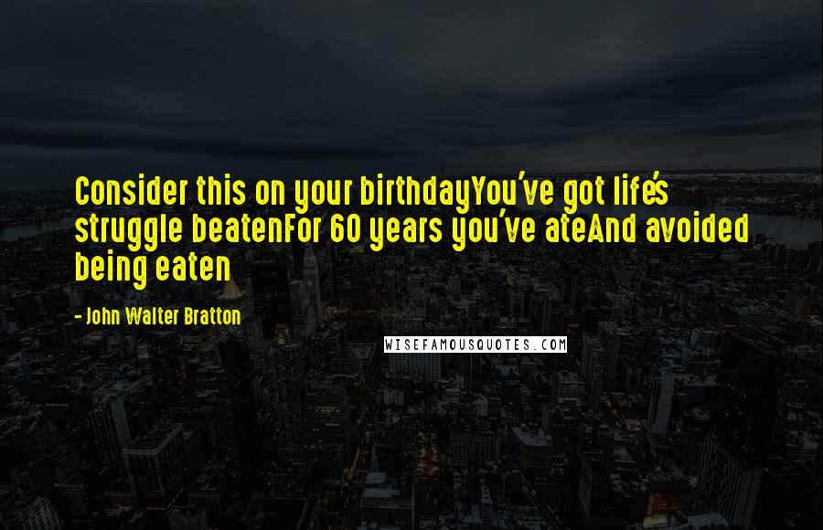 John Walter Bratton quotes: Consider this on your birthdayYou've got life's struggle beatenFor 60 years you've ateAnd avoided being eaten