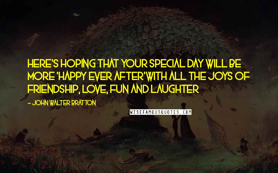 John Walter Bratton quotes: Here's hoping that your special day Will be more 'happy ever after'With all the joys of friendship, Love, fun and laughter John Walter Bratton quotes: Here's hoping that your special day Will be more 'happy ever after'With all the joys of friendship, Love, fun and laughter