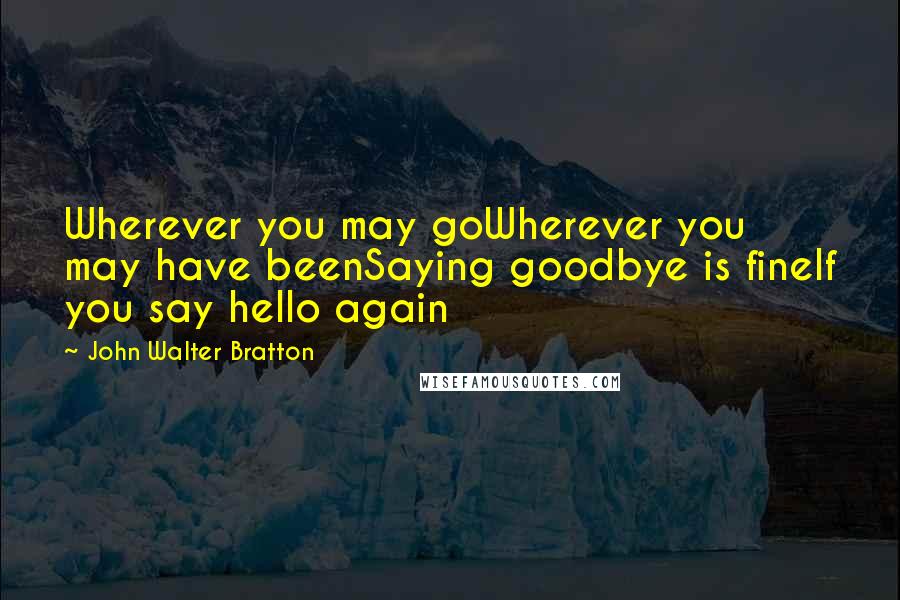 John Walter Bratton quotes: Wherever you may goWherever you may have beenSaying goodbye is fineIf you say hello again