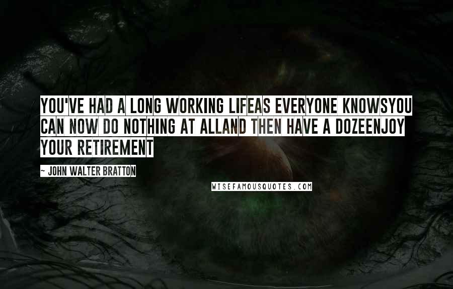 John Walter Bratton quotes: You've had a long working lifeAs everyone knowsYou can now do nothing at allAnd then have a dozeEnjoy Your Retirement John Walter Bratton quotes: You've had a long working lifeAs everyone knowsYou can now do nothing at allAnd then have a dozeEnjoy Your Retirement
