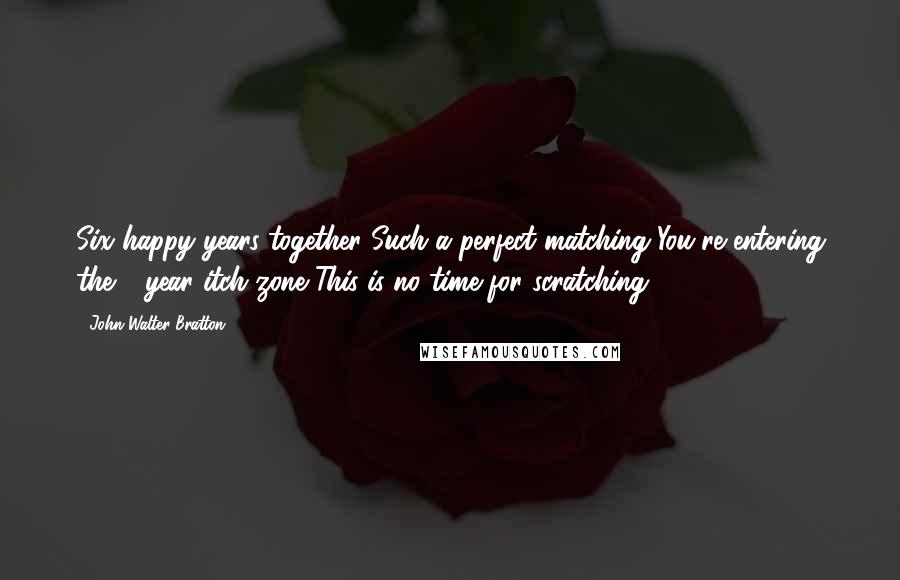John Walter Bratton quotes: Six happy years together Such a perfect matching You're entering the 7 year itch zone This is no time for scratching
