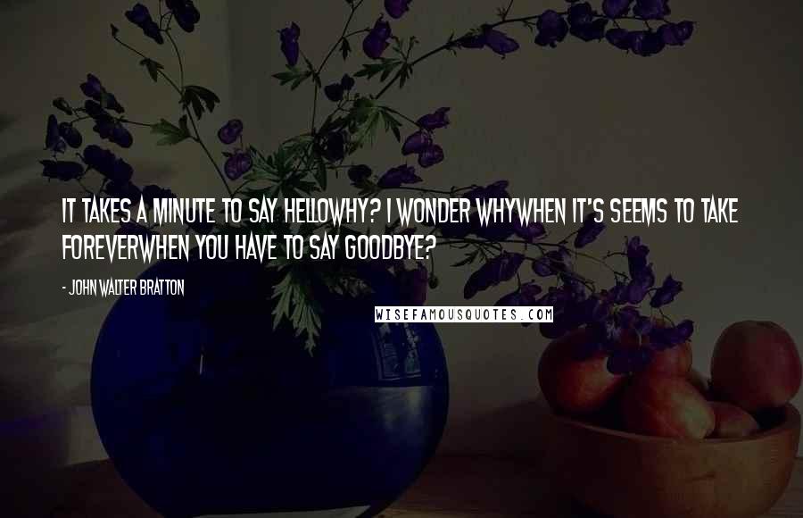 John Walter Bratton quotes: It takes a minute to say helloWhy? I wonder whyWhen it's seems to take foreverWhen you have to say Goodbye?