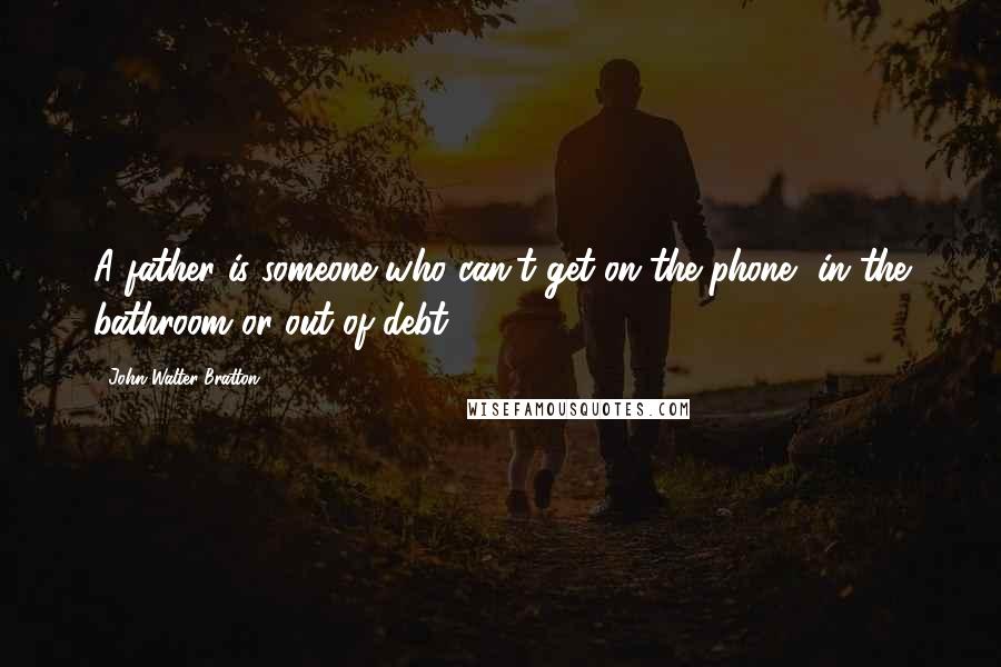 John Walter Bratton quotes: A father is someone who can't get on the phone, in the bathroom or out of debt.