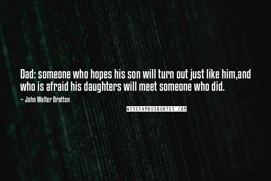 John Walter Bratton quotes: Dad: someone who hopes his son will turn out just like him,and who is afraid his daughters will meet someone who did.