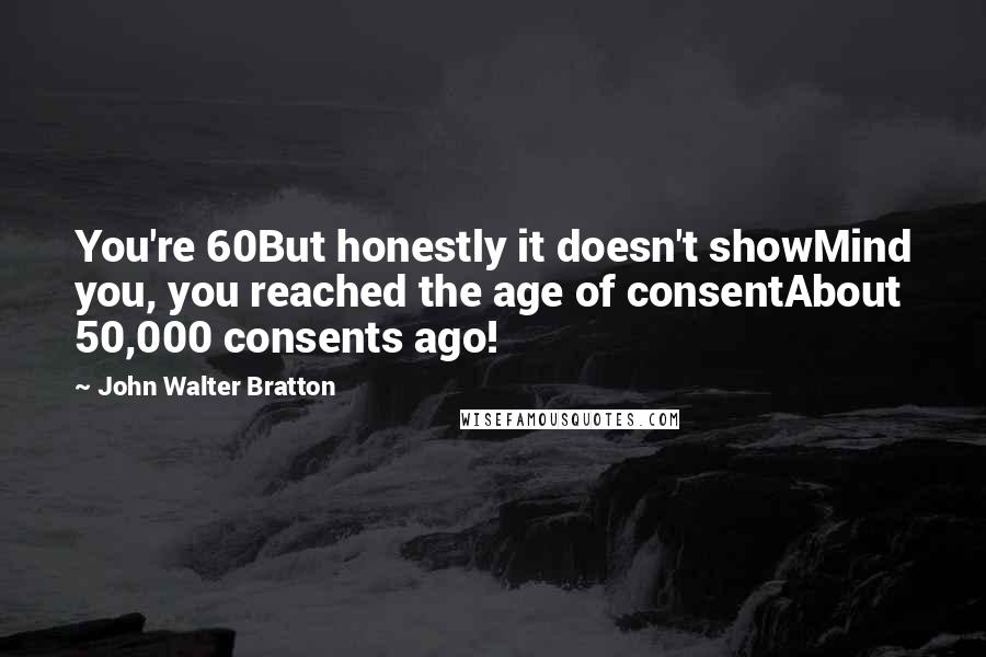 John Walter Bratton quotes: You're 60But honestly it doesn't showMind you, you reached the age of consentAbout 50,000 consents ago!