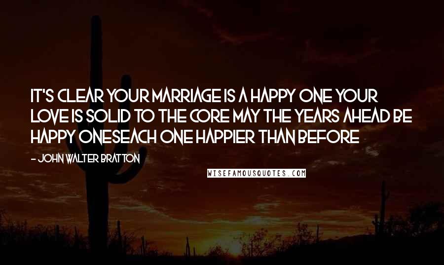 John Walter Bratton quotes: It's clear your marriage is a happy one Your love is solid to the core May the years ahead be happy onesEach one happier than before