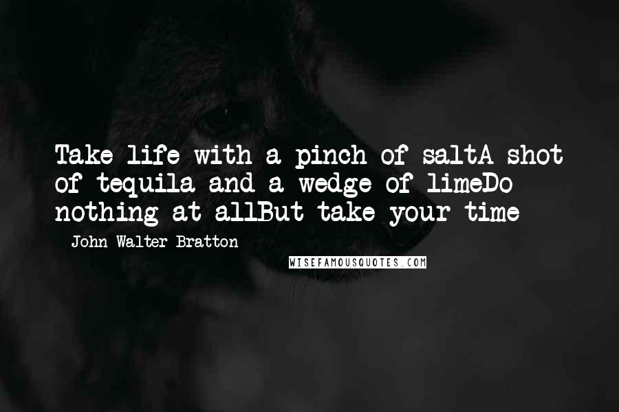 John Walter Bratton quotes: Take life with a pinch of saltA shot of tequila and a wedge of limeDo nothing at allBut take your time