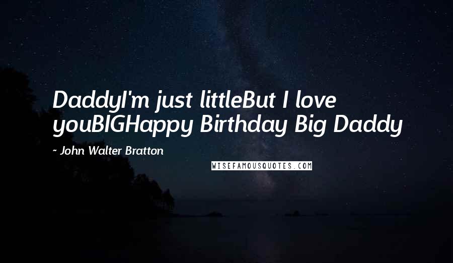 John Walter Bratton quotes: DaddyI'm just littleBut I love youBIGHappy Birthday Big Daddy
