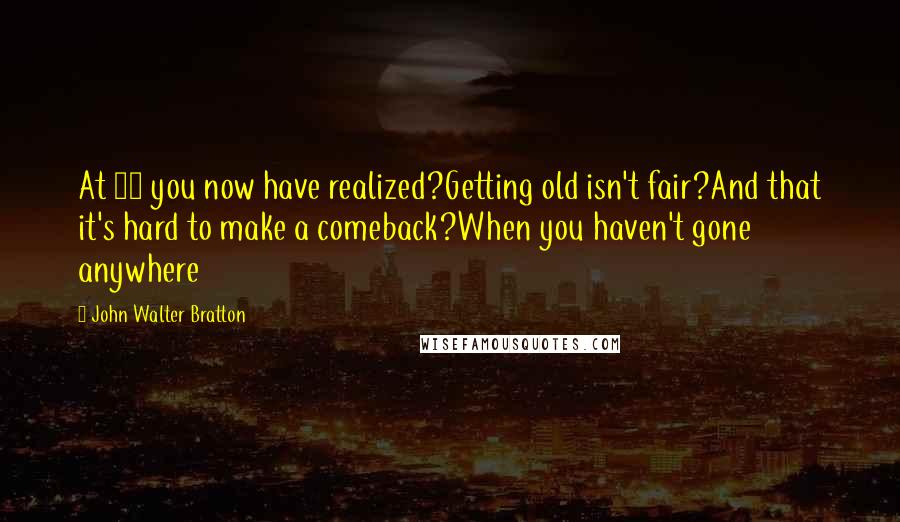 John Walter Bratton quotes: At 50 you now have realized?Getting old isn't fair?And that it's hard to make a comeback?When you haven't gone anywhere