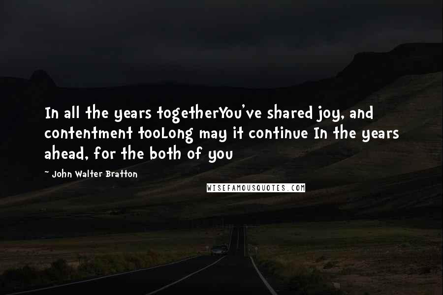 John Walter Bratton quotes: In all the years togetherYou've shared joy, and contentment tooLong may it continue In the years ahead, for the both of you John Walter Bratton quotes: In all the years togetherYou've shared joy, and contentment tooLong may it continue In the years ahead, for the both of you