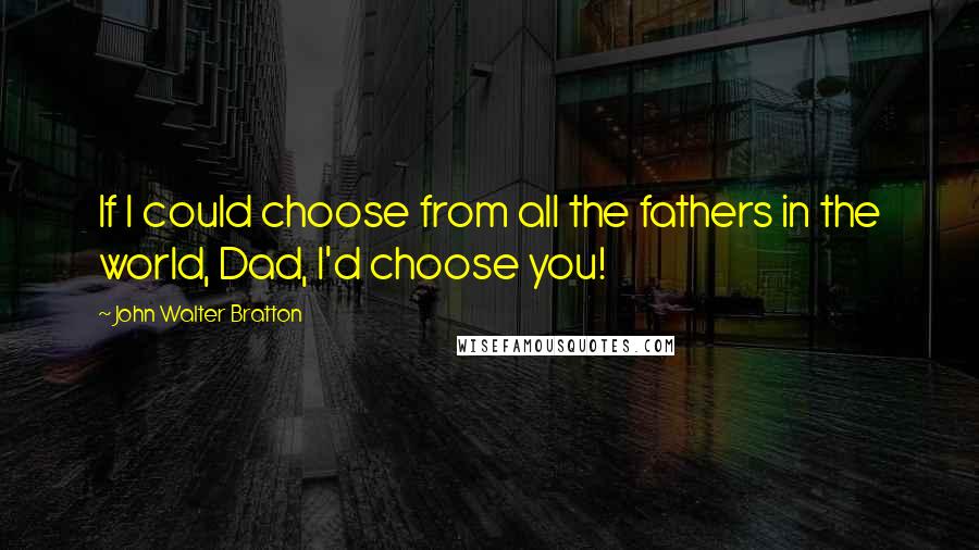 John Walter Bratton quotes: If I could choose from all the fathers in the world, Dad, I'd choose you!