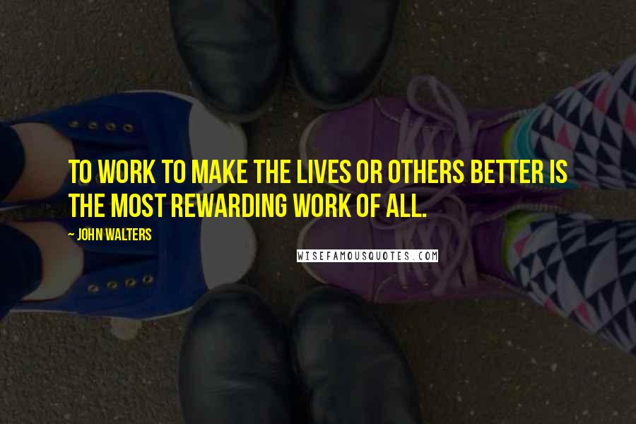 John Walters quotes: To work to make the lives or others better is the most rewarding work of all.