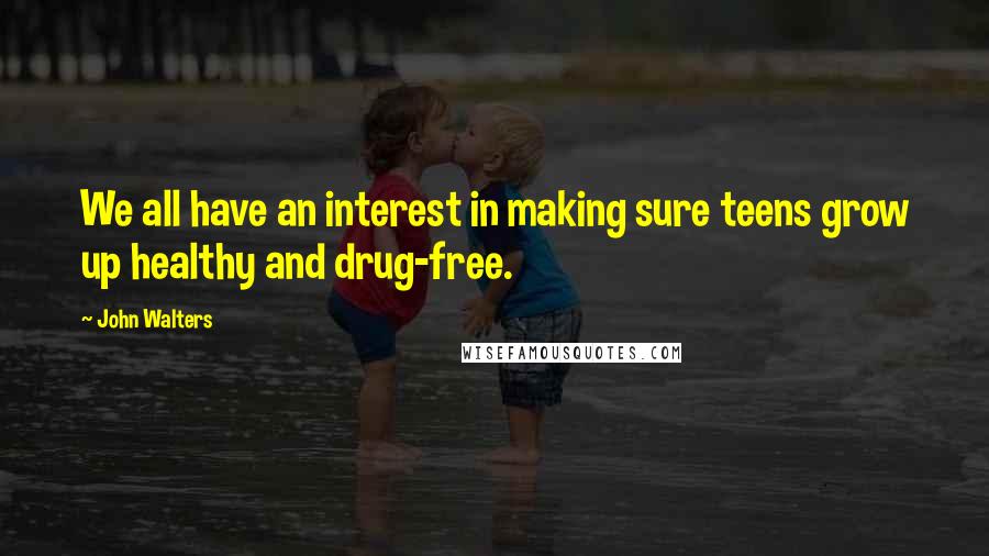 John Walters quotes: We all have an interest in making sure teens grow up healthy and drug-free.