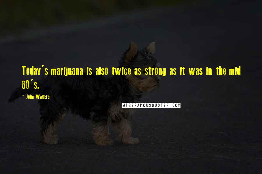 John Walters quotes: Today's marijuana is also twice as strong as it was in the mid 80's.
