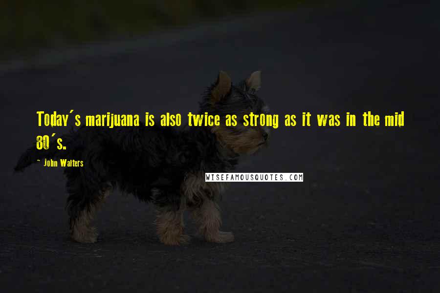 John Walters quotes: Today's marijuana is also twice as strong as it was in the mid 80's. John Walters quotes: Today's marijuana is also twice as strong as it was in the mid 80's.