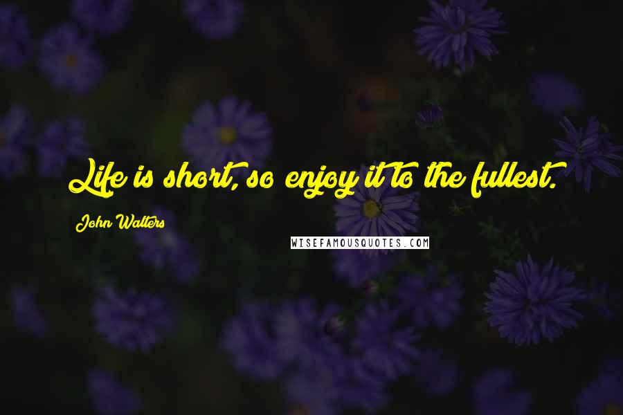 John Walters quotes: Life is short, so enjoy it to the fullest.