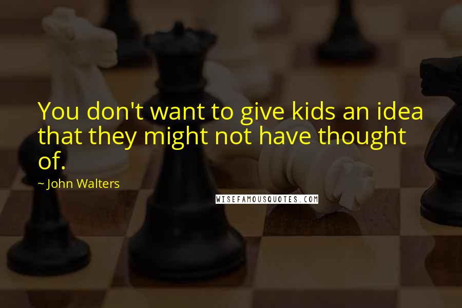 John Walters quotes: You don't want to give kids an idea that they might not have thought of.