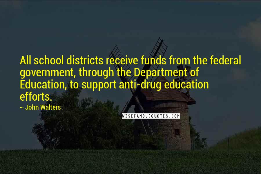 John Walters quotes: All school districts receive funds from the federal government, through the Department of Education, to support anti-drug education efforts. John Walters quotes: All school districts receive funds from the federal government, through the Department of Education, to support anti-drug education efforts.