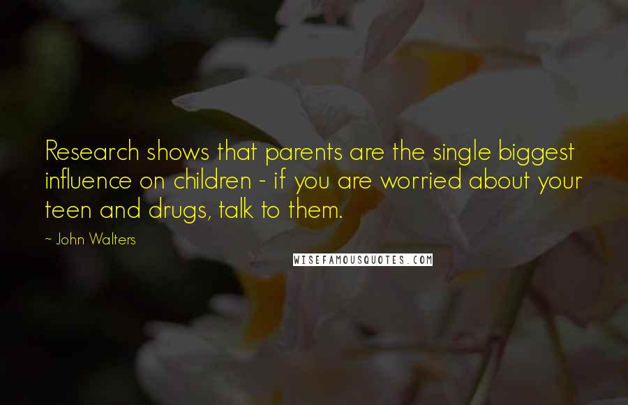 John Walters quotes: Research shows that parents are the single biggest influence on children - if you are worried about your teen and drugs, talk to them.