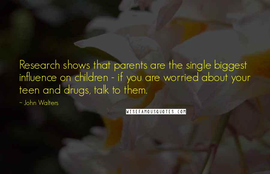John Walters quotes: Research shows that parents are the single biggest influence on children - if you are worried about your teen and drugs, talk to them.
