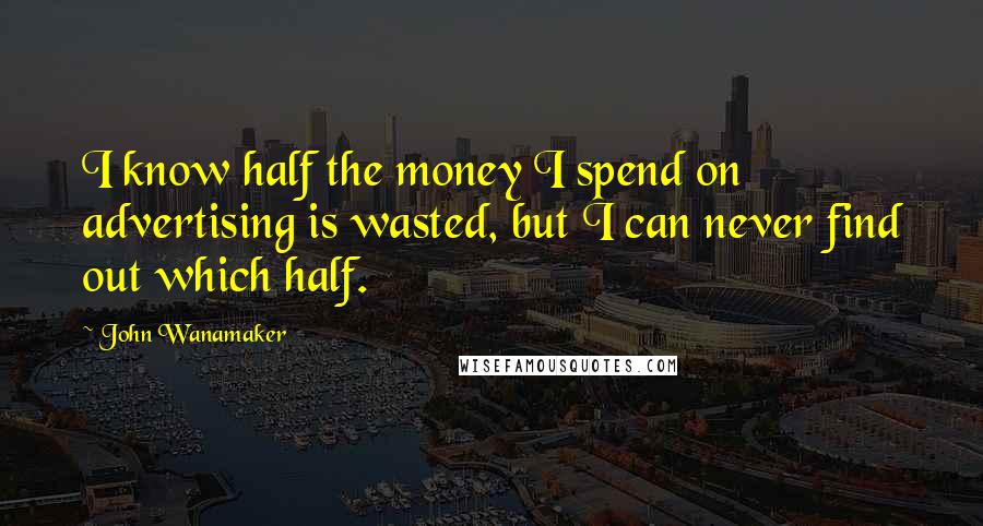 John Wanamaker quotes: I know half the money I spend on advertising is wasted, but I can never find out which half.