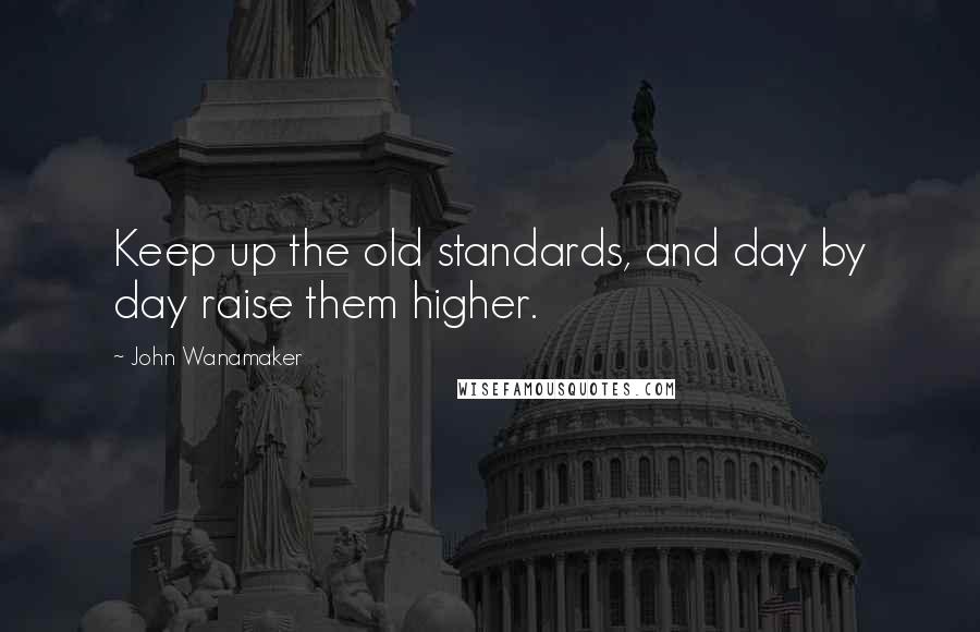 John Wanamaker quotes: Keep up the old standards, and day by day raise them higher.