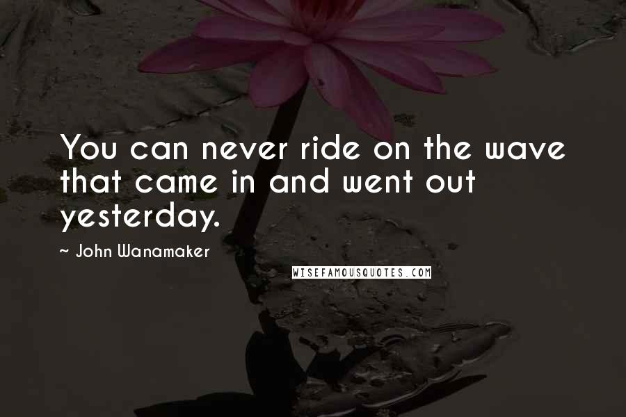 John Wanamaker quotes: You can never ride on the wave that came in and went out yesterday.