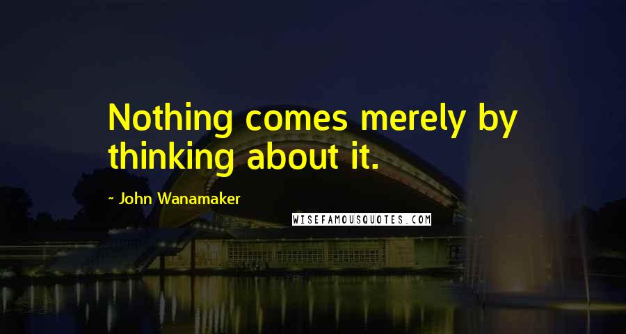 John Wanamaker quotes: Nothing comes merely by thinking about it.